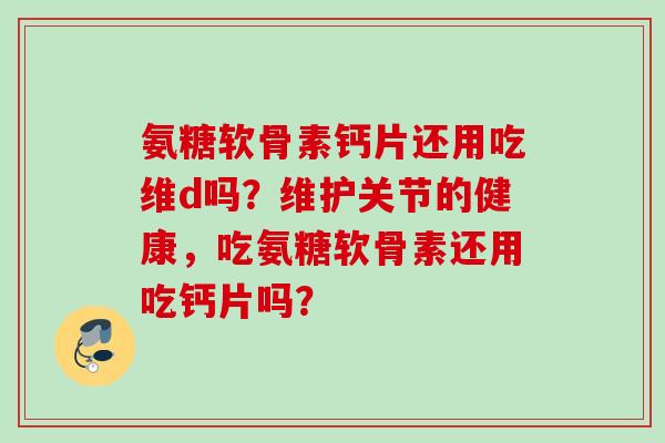 氨糖软骨素钙片还用吃维d吗？维护关节的健康，吃氨糖软骨素还用吃钙片吗？