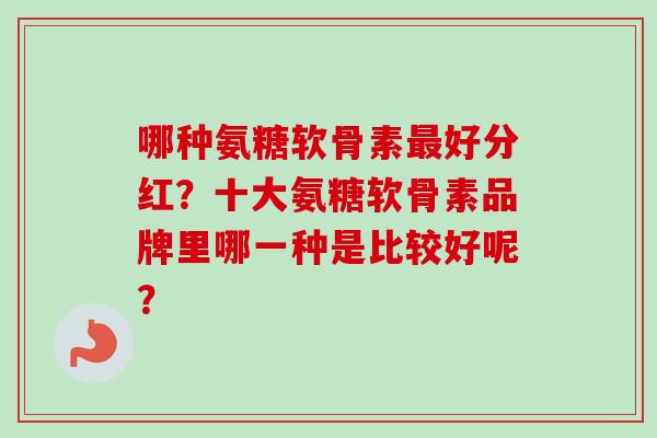 哪种氨糖软骨素最好分红？十大氨糖软骨素品牌里哪一种是比较好呢？