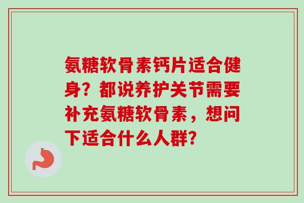 氨糖软骨素钙片适合健身？都说养护关节需要补充氨糖软骨素，想问下适合什么人群？