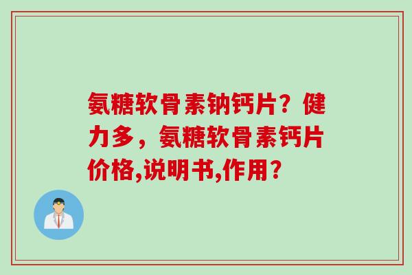 氨糖软骨素钠钙片?健力多,氨糖软骨素钙片价格,说明书,作用? 氨糖软骨素钠钙片?健力多,氨糖软骨素钙片价格,说明书,作用?