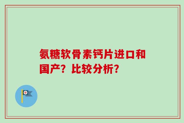 氨糖软骨素钙片进口和国产?比较分析? 氨糖软骨素钙片进口和国产?比较分析?