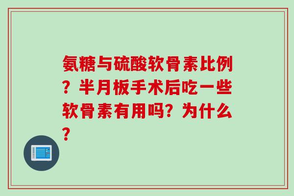 氨糖与硫酸软骨素比例？半月板手术后吃一些软骨素有用吗？为什么？