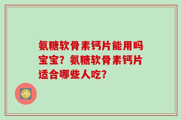 氨糖软骨素钙片能用吗宝宝？氨糖软骨素钙片适合哪些人吃？