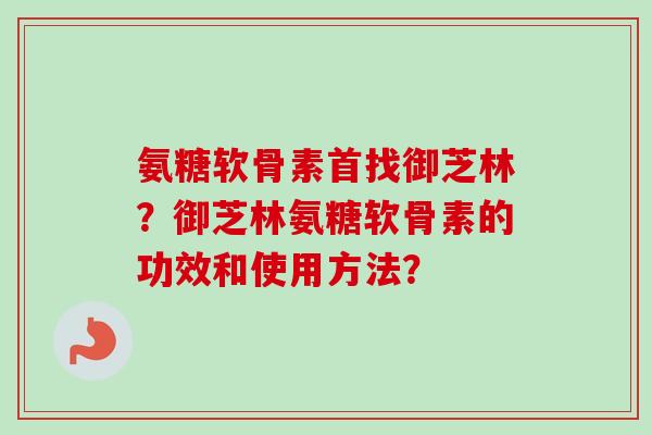 氨糖软骨素首找御芝林?御芝林氨糖软骨素的功效和使用方法? 氨糖软骨素首找御芝林?御芝林氨糖软骨素的功效和使用方法?