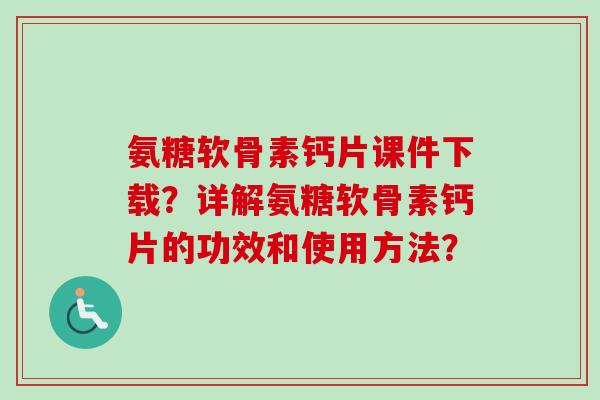 氨糖软骨素钙片课件下载？详解氨糖软骨素钙片的功效和使用方法？