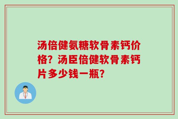 汤倍健氨糖软骨素钙价格?汤臣倍健软骨素钙片多少钱一瓶? 汤倍健氨糖软骨素钙价格?汤臣倍健软骨素钙片多少钱一瓶?
