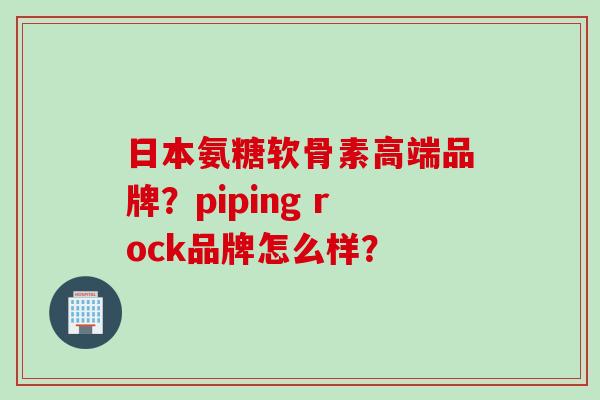 日本氨糖软骨素高端品牌？piping rock品牌怎么样？