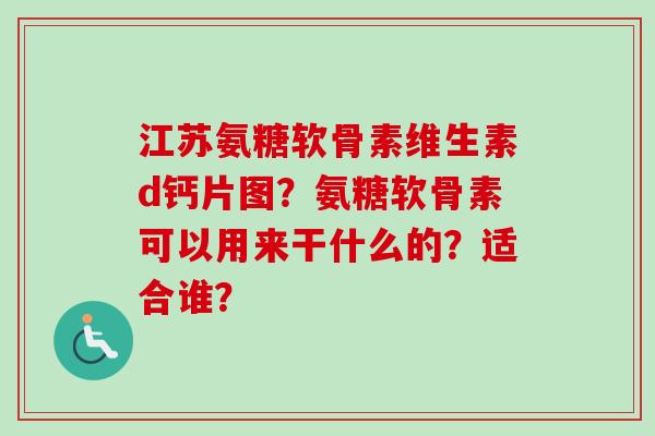 江苏氨糖软骨素维生素d钙片图？氨糖软骨素可以用来干什么的？适合谁？