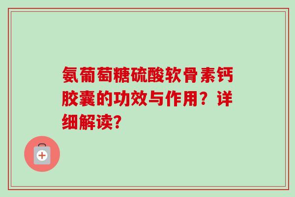 氨葡萄糖硫酸软骨素钙胶囊的功效与作用？详细解读？