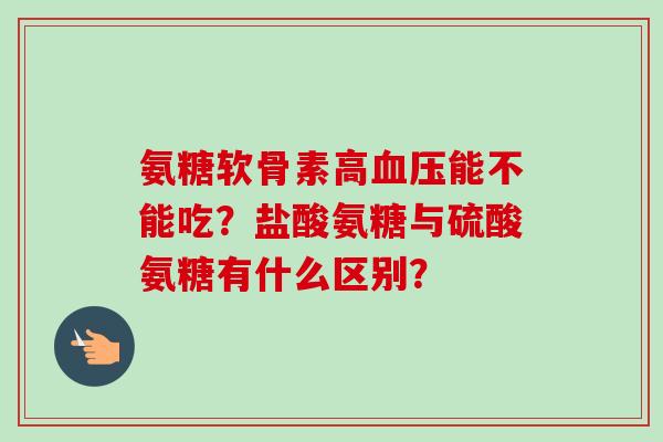氨糖软骨素高血压能不能吃？盐酸氨糖与硫酸氨糖有什么区别？