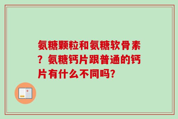 氨糖颗粒和氨糖软骨素？氨糖钙片跟普通的钙片有什么不同吗？
