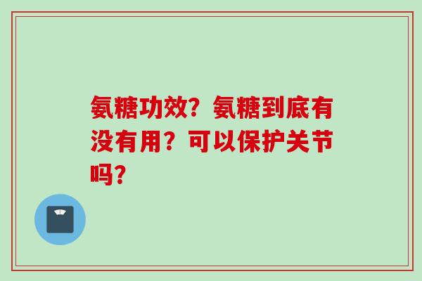 氨糖功效？氨糖到底有没有用？可以保护关节吗？