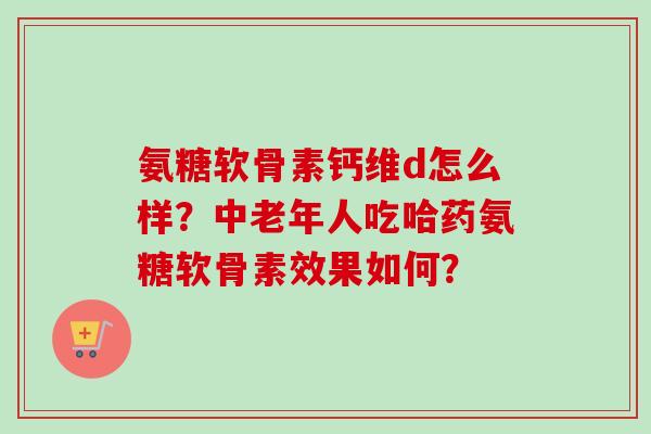 氨糖软骨素钙维d怎么样？中老年人吃哈药氨糖软骨素效果如何？