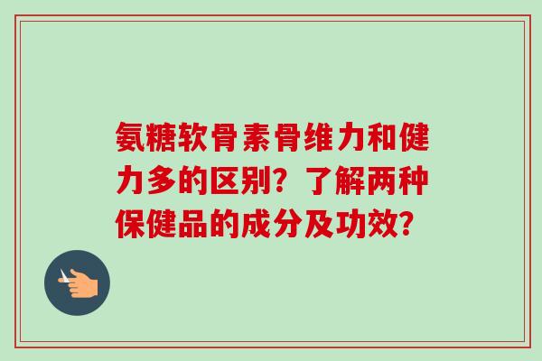 氨糖软骨素骨维力和健力多的区别？了解两种保健品的成分及功效？