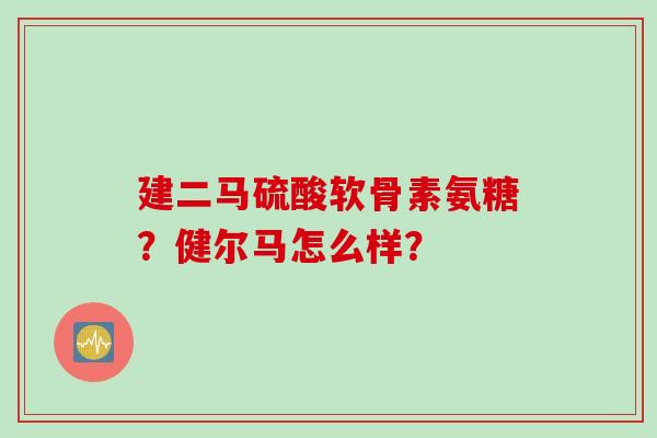 建二马硫酸软骨素氨糖？健尔马怎么样？