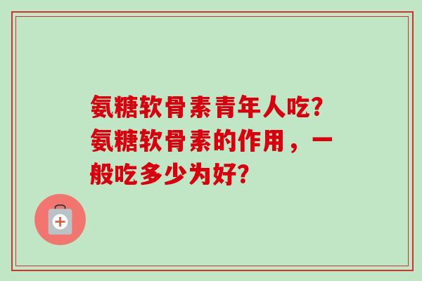 氨糖软骨素青年人吃？氨糖软骨素的作用，一般吃多少为好？