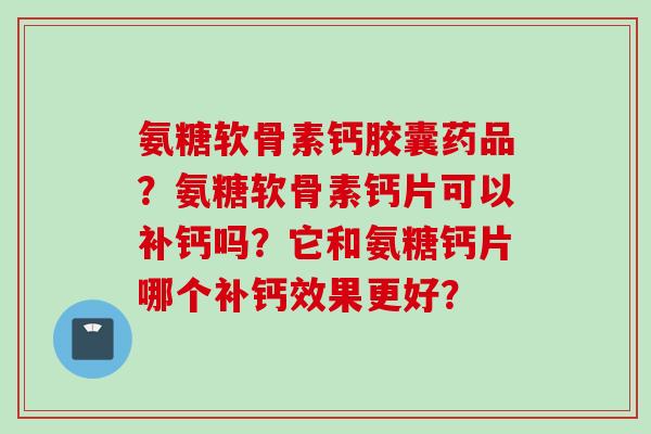 氨糖软骨素钙胶囊药品？氨糖软骨素钙片可以补钙吗？它和氨糖钙片哪个补钙效果更好？
