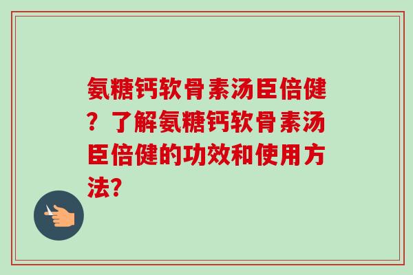 氨糖钙软骨素汤臣倍健？了解氨糖钙软骨素汤臣倍健的功效和使用方法？