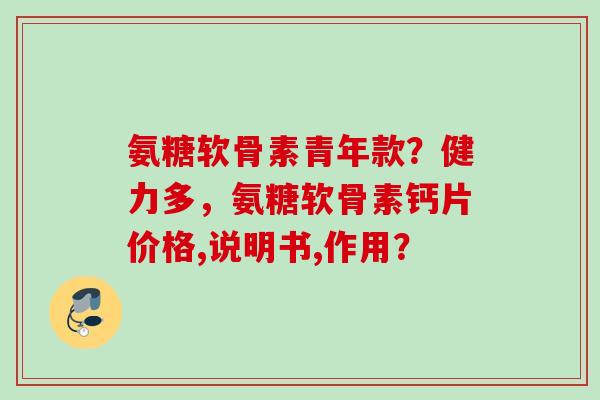 氨糖软骨素青年款？健力多，氨糖软骨素钙片价格,说明书,作用？
