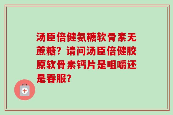 汤臣倍健氨糖软骨素无蔗糖？请问汤臣倍健胶原软骨素钙片是咀嚼还是吞服？