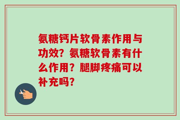 氨糖钙片软骨素作用与功效？氨糖软骨素有什么作用？腿脚疼痛可以补充吗？