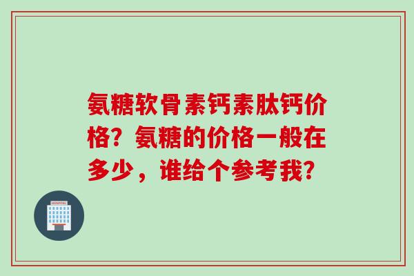 氨糖软骨素钙素肽钙价格？氨糖的价格一般在多少，谁给个参考我？