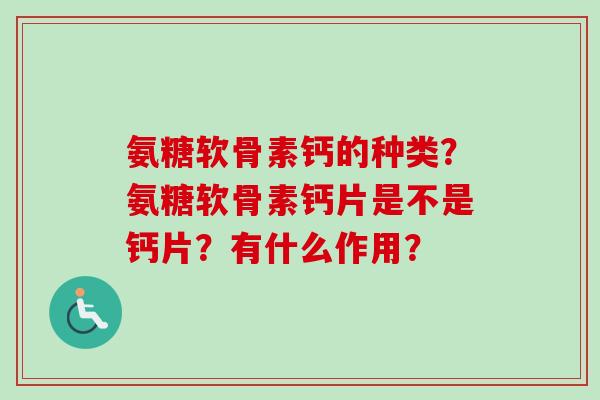 氨糖软骨素钙的种类？氨糖软骨素钙片是不是钙片？有什么作用？