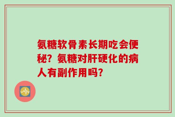 氨糖软骨素长期吃会便秘？氨糖对肝硬化的病人有副作用吗？