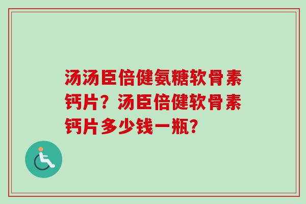 汤汤臣倍健氨糖软骨素钙片？汤臣倍健软骨素钙片多少钱一瓶？