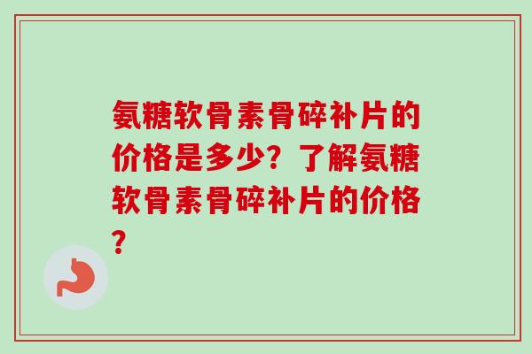 氨糖软骨素骨碎补片的价格是多少？了解氨糖软骨素骨碎补片的价格？