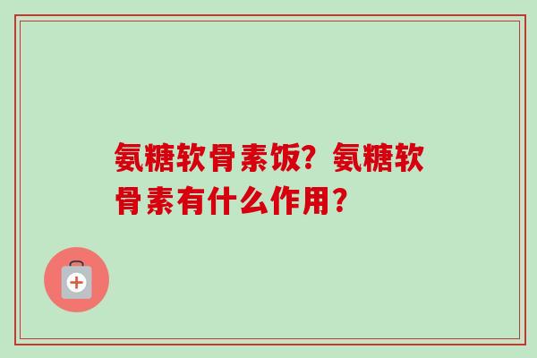 氨糖软骨素饭？氨糖软骨素有什么作用？