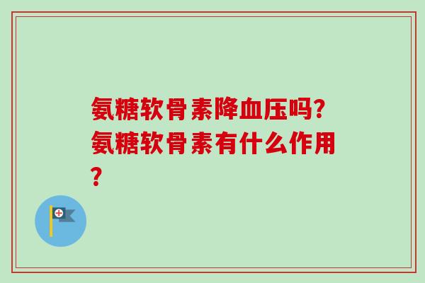 氨糖软骨素降血压吗？氨糖软骨素有什么作用？