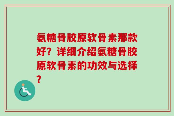氨糖骨胶原软骨素那款好？详细介绍氨糖骨胶原软骨素的功效与选择？