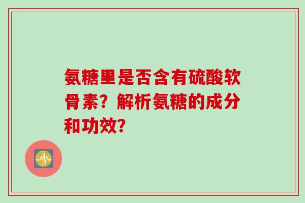 氨糖里是否含有硫酸软骨素？解析氨糖的成分和功效？