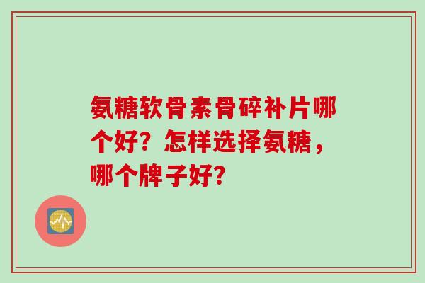 氨糖软骨素骨碎补片哪个好？怎样选择氨糖，哪个牌子好？