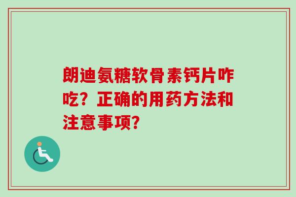 朗迪氨糖软骨素钙片咋吃？正确的用药方法和注意事项？