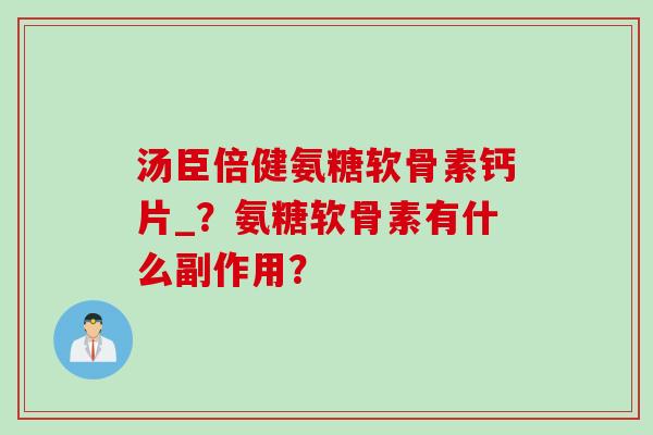 汤臣倍健氨糖软骨素钙片_？氨糖软骨素有什么副作用？