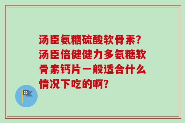 汤臣氨糖硫酸软骨素？汤臣倍健健力多氨糖软骨素钙片一般适合什么情况下吃的啊？