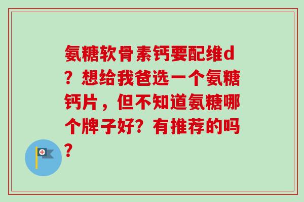 氨糖软骨素钙要配维d？想给我爸选一个氨糖钙片，但不知道氨糖哪个牌子好？有推荐的吗？