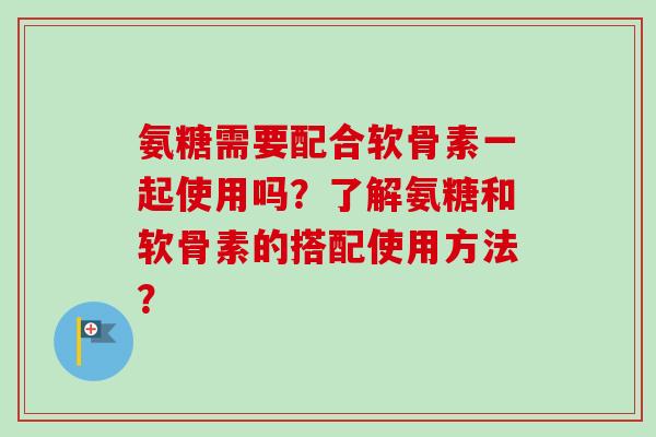氨糖需要配合软骨素一起使用吗？了解氨糖和软骨素的搭配使用方法？