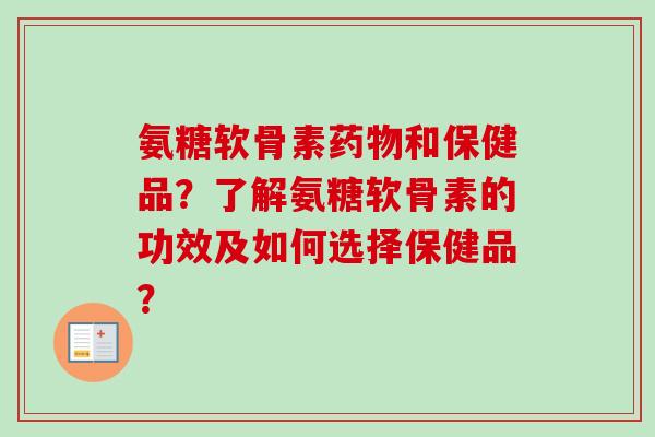 氨糖软骨素药物和保健品？了解氨糖软骨素的功效及如何选择保健品？