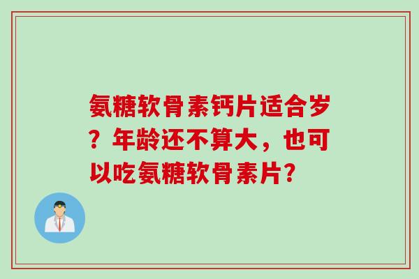 氨糖软骨素钙片适合岁?年龄还不算大,也可以吃氨糖软骨素片? 氨糖软骨素钙片适合岁?年龄还不算大,也可以吃氨糖软骨素片?