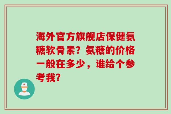 海外官方旗舰店保健氨糖软骨素？氨糖的价格一般在多少，谁给个参考我？