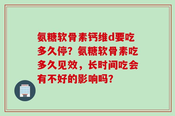 氨糖软骨素钙维d要吃多久停？氨糖软骨素吃多久见效，长时间吃会有不好的影响吗？