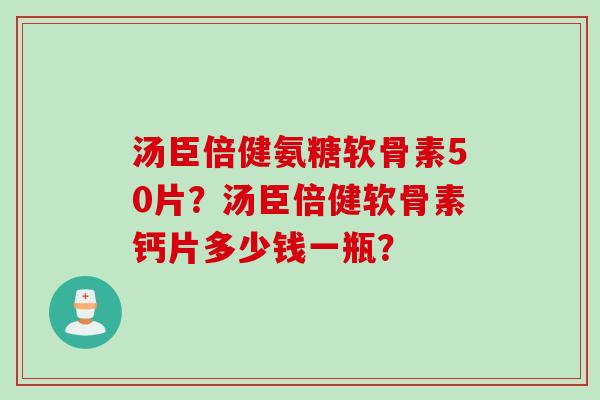 汤臣倍健氨糖软骨素50片？汤臣倍健软骨素钙片多少钱一瓶？