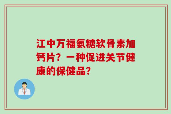 江中万福氨糖软骨素加钙片？一种促进关节健康的保健品？