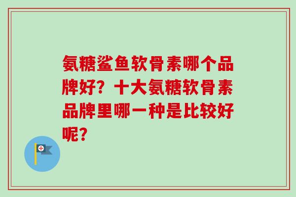氨糖鲨鱼软骨素哪个品牌好？十大氨糖软骨素品牌里哪一种是比较好呢？