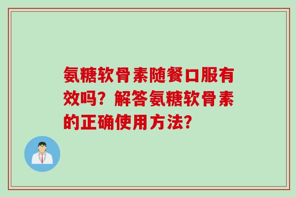 氨糖软骨素随餐口服有效吗？解答氨糖软骨素的正确使用方法？