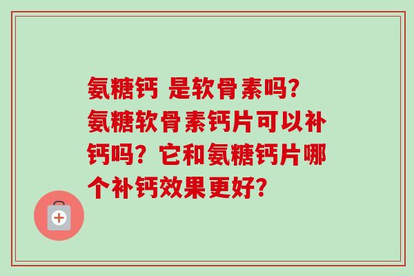 氨糖钙 是软骨素吗？氨糖软骨素钙片可以补钙吗？它和氨糖钙片哪个补钙效果更好？