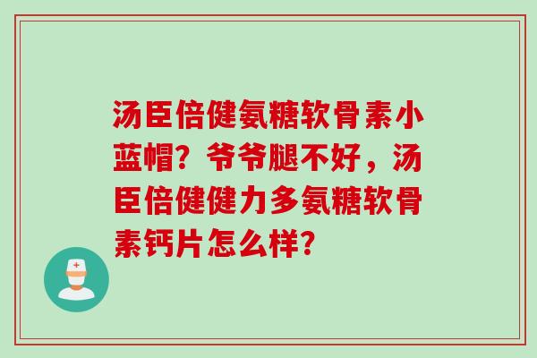 汤臣倍健氨糖软骨素小蓝帽？爷爷腿不好，汤臣倍健健力多氨糖软骨素钙片怎么样？